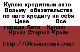 Куплю кредитный авто. Возьму  обязательства по авто кредиту на себя › Цена ­ 700 000 - Все города Авто » Куплю   . Крым,Старый Крым